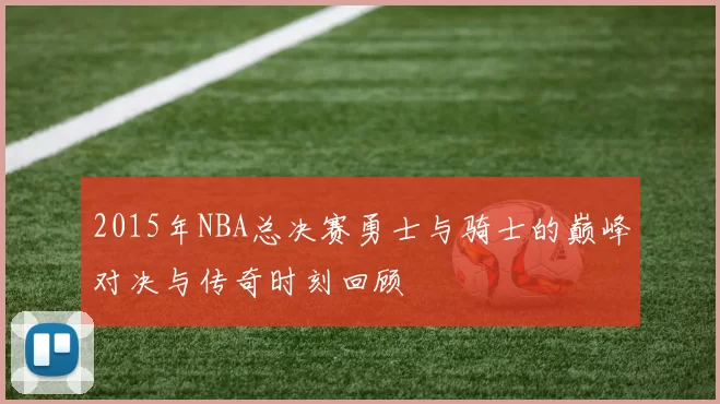 2015年NBA总决赛勇士与骑士的巅峰对决与传奇时刻回顾