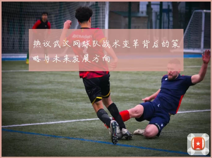 热议武汉网球队战术变革背后的策略与未来发展方向