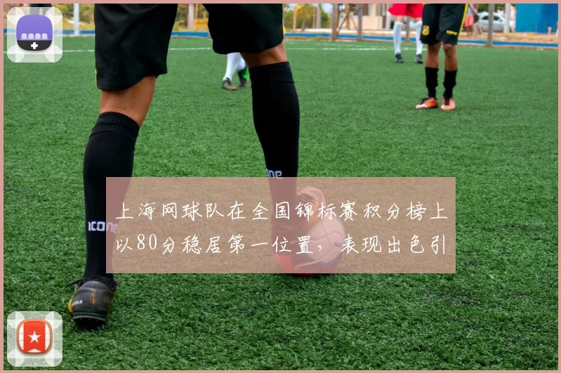 上海网球队在全国锦标赛积分榜上以80分稳居第一位置，表现出色引人瞩目