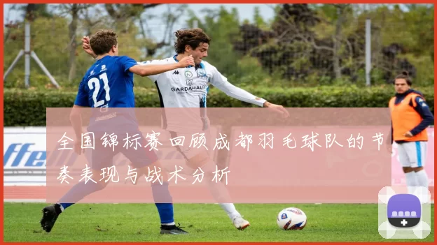 全国锦标赛回顾成都羽毛球队的节奏表现与战术分析