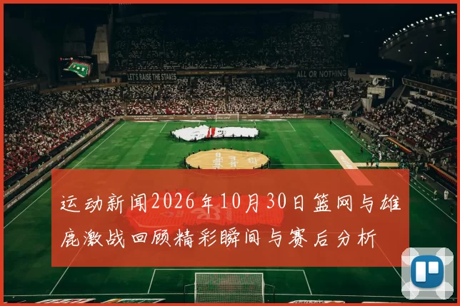 运动新闻2026年10月30日篮网与雄鹿激战回顾精彩瞬间与赛后分析